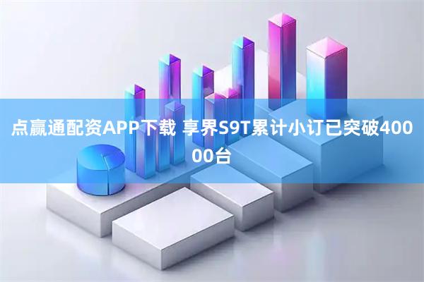点赢通配资APP下载 享界S9T累计小订已突破40000台