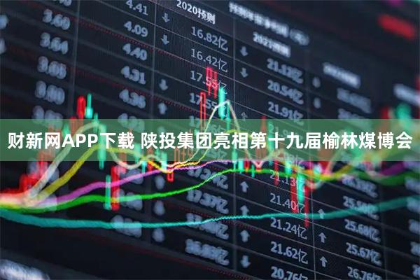 财新网APP下载 陕投集团亮相第十九届榆林煤博会