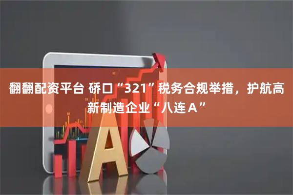 翻翻配资平台 硚口“321”税务合规举措，护航高新制造企业“八连Ａ”