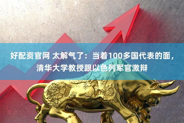好配资官网 太解气了：当着100多国代表的面，清华大学教授跟以色列军官激辩