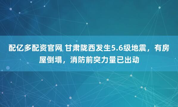 配亿多配资官网 甘肃陇西发生5.6级地震，有房屋倒塌，消防前突力量已出动