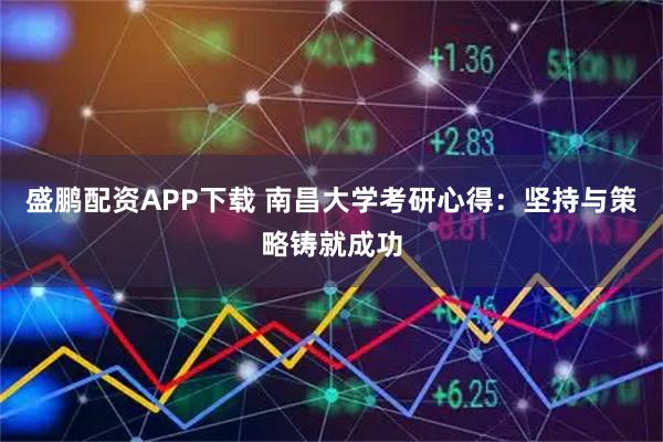盛鹏配资APP下载 南昌大学考研心得：坚持与策略铸就成功