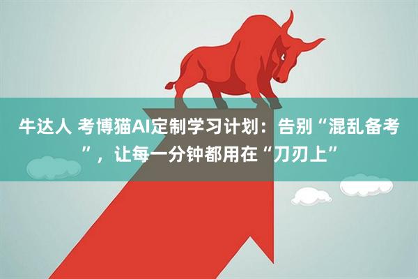 牛达人 考博猫AI定制学习计划：告别“混乱备考”，让每一分钟都用在“刀刃上”