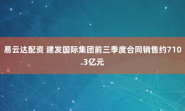 易云达配资 建发国际集团前三季度合同销售约710.3亿元