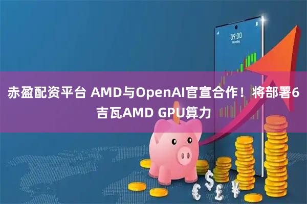 赤盈配资平台 AMD与OpenAI官宣合作！将部署6吉瓦AMD GPU算力