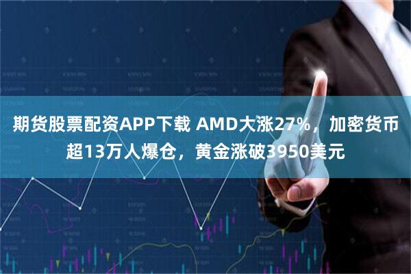 期货股票配资APP下载 AMD大涨27%，加密货币超13万人爆仓，黄金涨破3950美元
