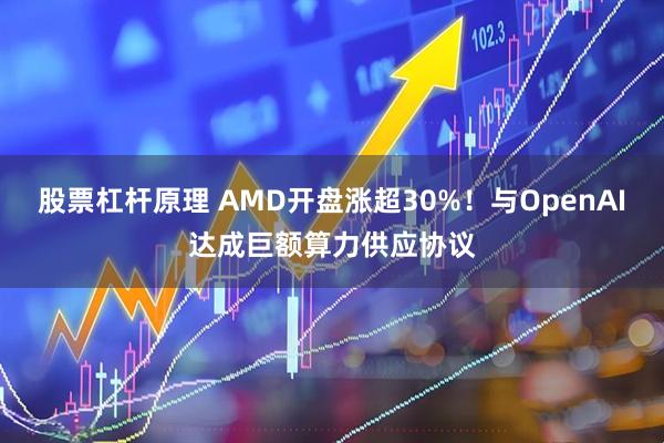 股票杠杆原理 AMD开盘涨超30%！与OpenAI达成巨额算力供应协议