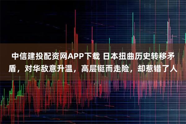 中信建投配资网APP下载 日本扭曲历史转移矛盾，对华敌意升温，高层铤而走险，却惹错了人