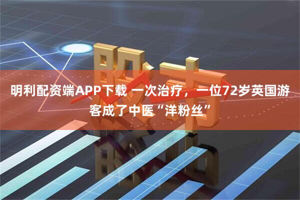 明利配资端APP下载 一次治疗，一位72岁英国游客成了中医“洋粉丝”