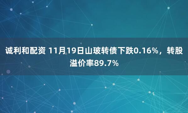 诚利和配资 11月19日山玻转债下跌0.16%，转股溢价率89.7%