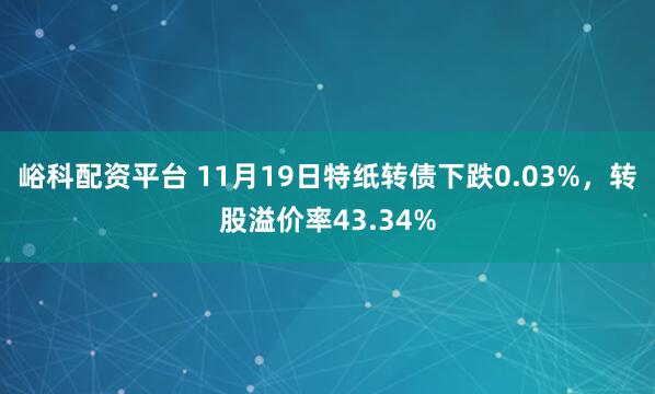 峪科配资平台 11月19日特纸转债下跌0.03%，转股溢价率43.34%