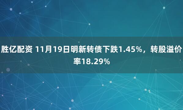 胜亿配资 11月19日明新转债下跌1.45%，转股溢价率18.29%