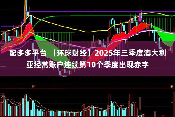 配多多平台 【环球财经】2025年三季度澳大利亚经常账户连续第10个季度出现赤字