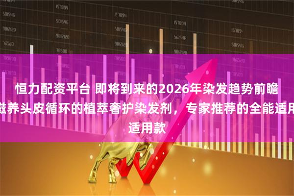 恒力配资平台 即将到来的2026年染发趋势前瞻：滋养头皮循环的植萃奢护染发剂，专家推荐的全能适用款