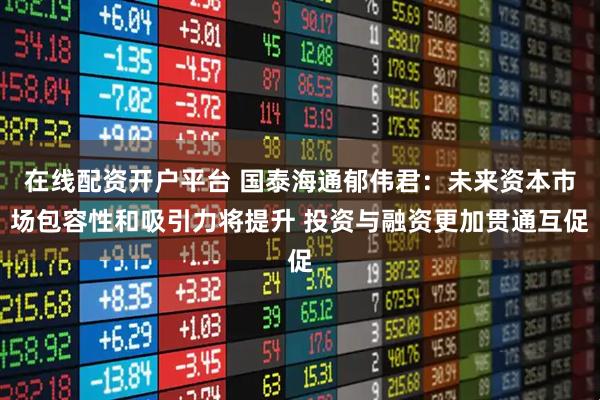 在线配资开户平台 国泰海通郁伟君：未来资本市场包容性和吸引力将提升 投资与融资更加贯通互促