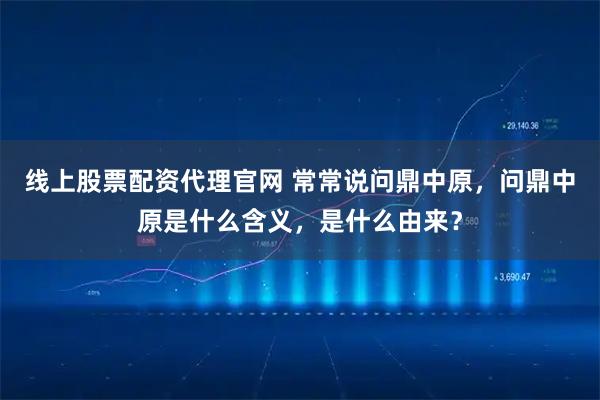 线上股票配资代理官网 常常说问鼎中原，问鼎中原是什么含义，是什么由来？