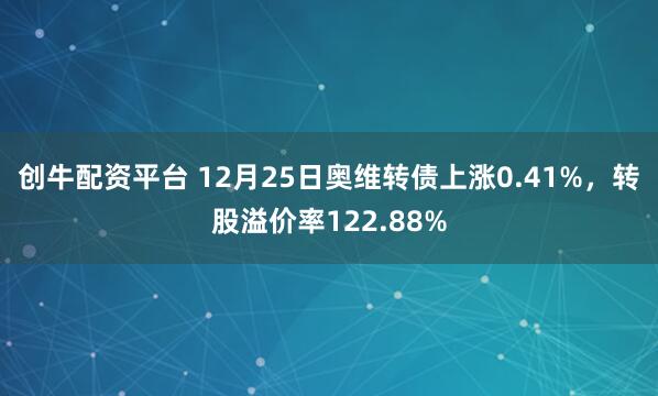 创牛配资平台 12月25日奥维转债上涨0.41%，转股溢价率122.88%