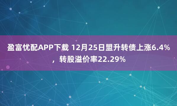 盈富忧配APP下载 12月25日盟升转债上涨6.4%，转股溢价率22.29%