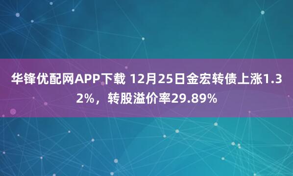华锋优配网APP下载 12月25日金宏转债上涨1.32%，转股溢价率29.89%