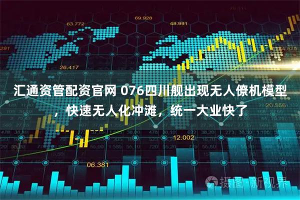 汇通资管配资官网 076四川舰出现无人僚机模型，快速无人化冲滩，统一大业快了