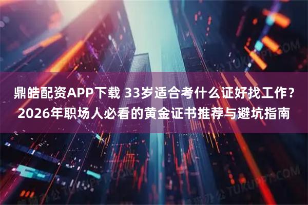 鼎皓配资APP下载 33岁适合考什么证好找工作？2026年职场人必看的黄金证书推荐与避坑指南