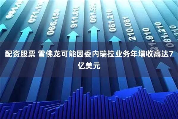 配资股票 雪佛龙可能因委内瑞拉业务年增收高达7亿美元