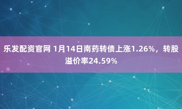 乐发配资官网 1月14日南药转债上涨1.26%，转股溢价率24.59%