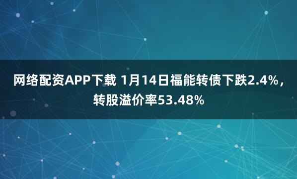 网络配资APP下载 1月14日福能转债下跌2.4%，转股溢价率53.48%