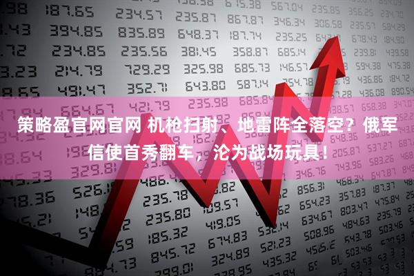 策略盈官网官网 机枪扫射、地雷阵全落空？俄军信使首秀翻车，沦为战场玩具！