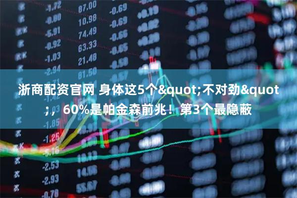 浙商配资官网 身体这5个"不对劲"，60%是帕金森前兆！第3个最隐蔽