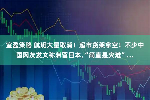 室盈策略 航班大量取消！超市货架拿空！不少中国网友发文称滞留日本,“简直是灾难”…