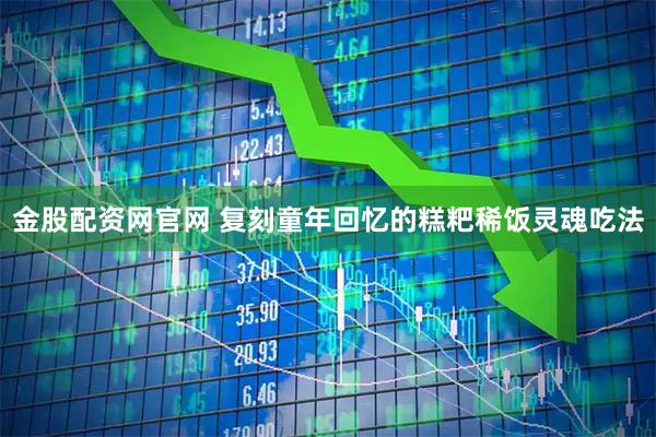 金股配资网官网 复刻童年回忆的糕粑稀饭灵魂吃法