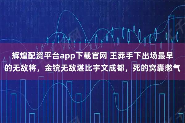 辉煌配资平台app下载官网 王莽手下出场最早的无敌将，金镋无敌堪比宇文成都，死的窝囊憋气