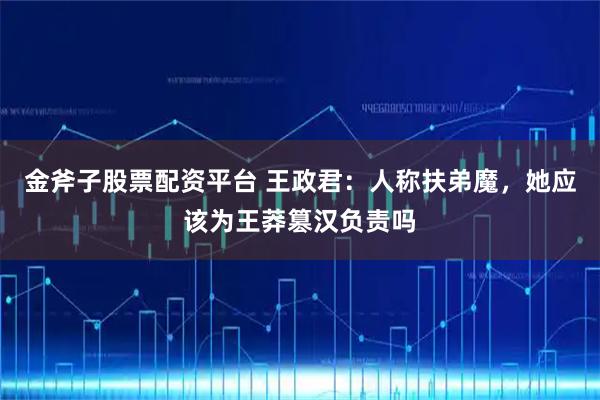金斧子股票配资平台 王政君：人称扶弟魔，她应该为王莽篡汉负责吗