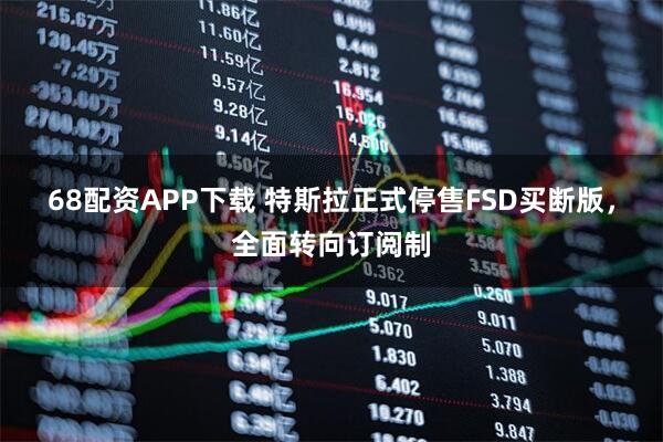 68配资APP下载 特斯拉正式停售FSD买断版，全面转向订阅制