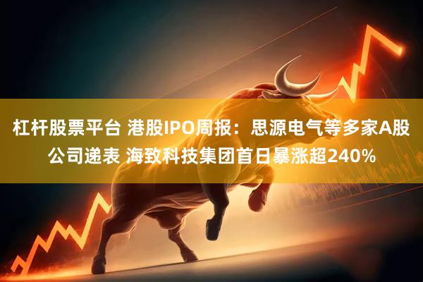 杠杆股票平台 港股IPO周报：思源电气等多家A股公司递表 海致科技集团首日暴涨超240%
