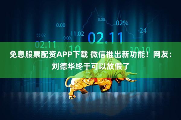 免息股票配资APP下载 微信推出新功能！网友：刘德华终于可以放假了